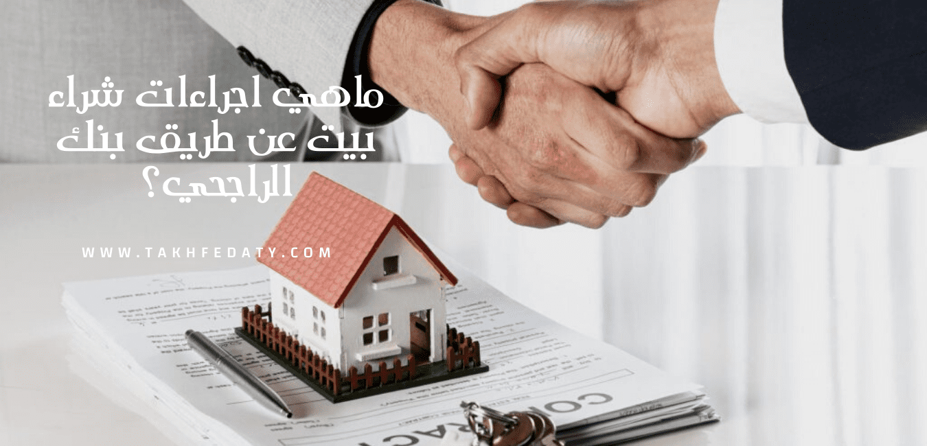 ماهي اجراءات شراء بيت عن طريق بنك الراجحي؟