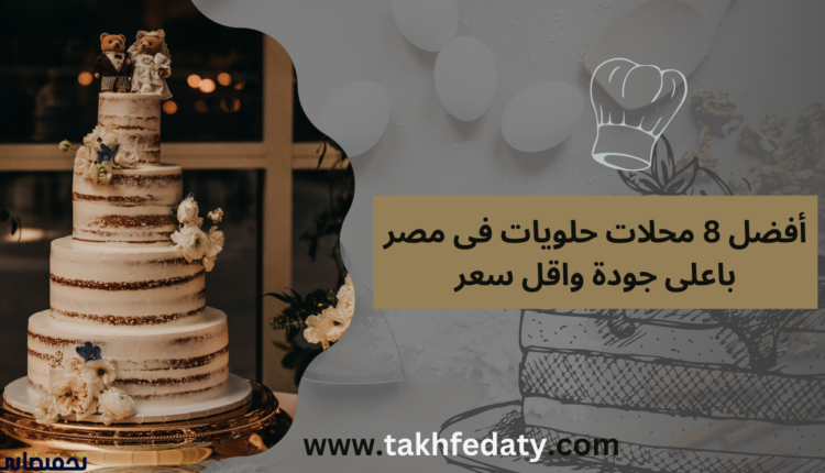 أفضل 8 محلات حلويات فى مصر باعلى جودة واقل سعر