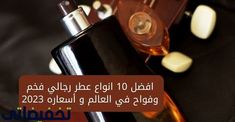 افضل 10 انواع عطر رجالي فخم وفواح في العالم و أسعاره 2023