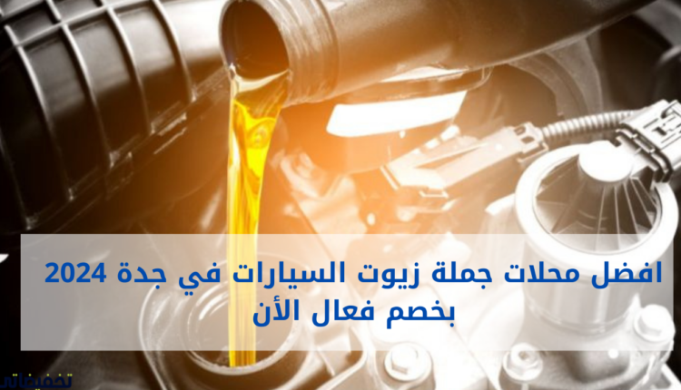 افضل محلات جملة زيوت السيارات في جدة 2024 بخصم فعال الأن