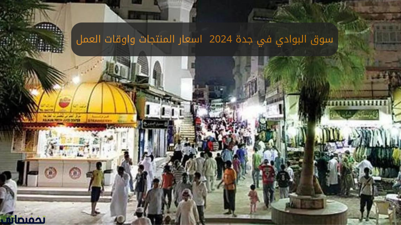سوق البوادي في جدة 2024 اسعار المنتجات واوقات العمل
