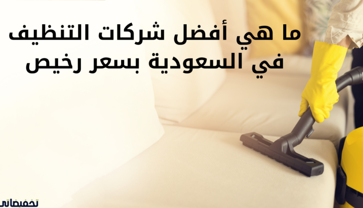 ما هي أفضل شركات التنظيف في السعودية بسعر رخيص