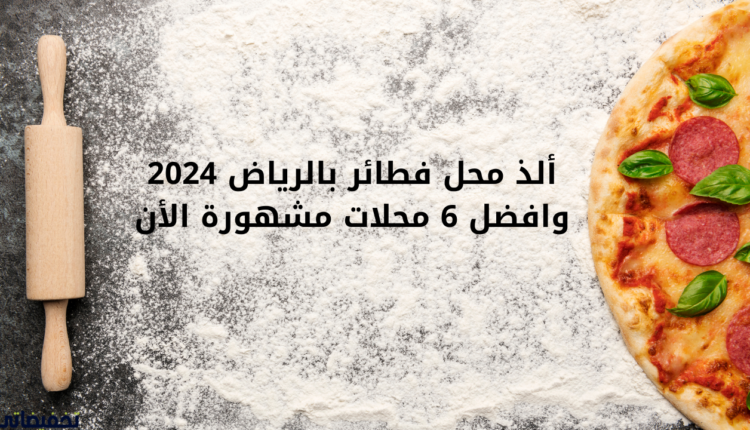 ألذ محل فطائر بالرياض 2024 وافضل 6 محلات مشهورة الأن