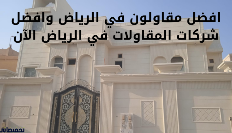 افضل مقاولون في الرياض وافضل شركات المقاولات في الرياض الآن