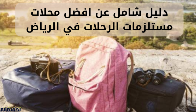 دليل شامل عن افضل محلات مستلزمات الرحلات في الرياض