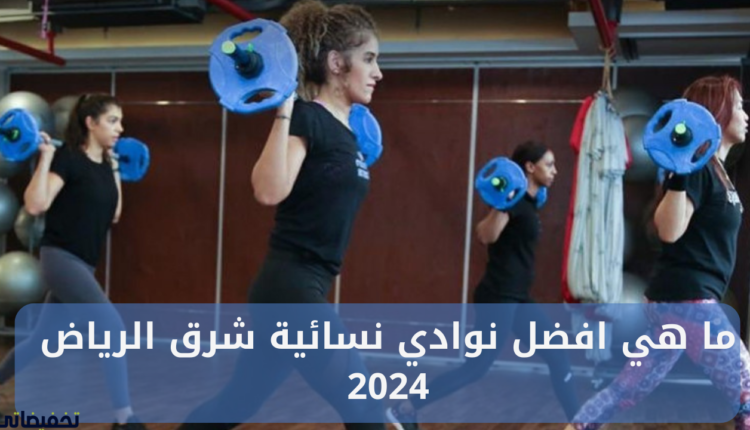 ما هي افضل نوادي نسائية شرق الرياض 2024